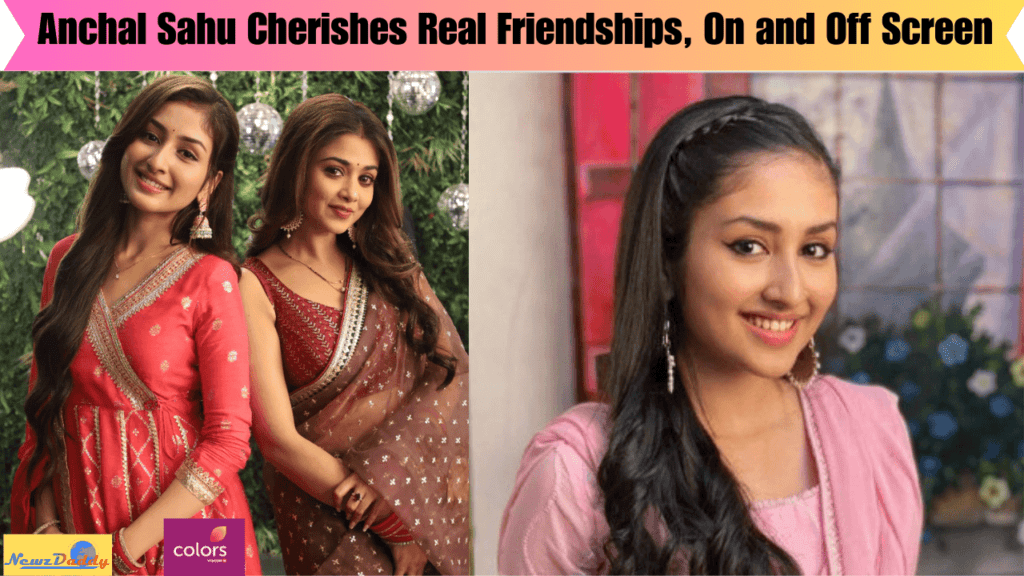 Anchal Sahu Cherishes Real Friendships, On and Off Screen