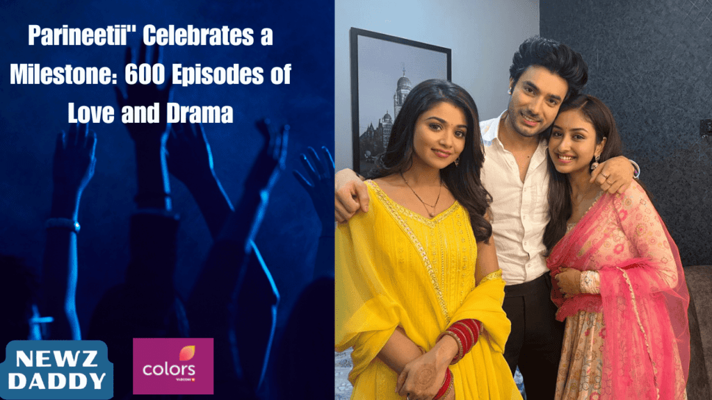 Parineetii" Celebrates a Milestone: 600 Episodes of Love and Drama