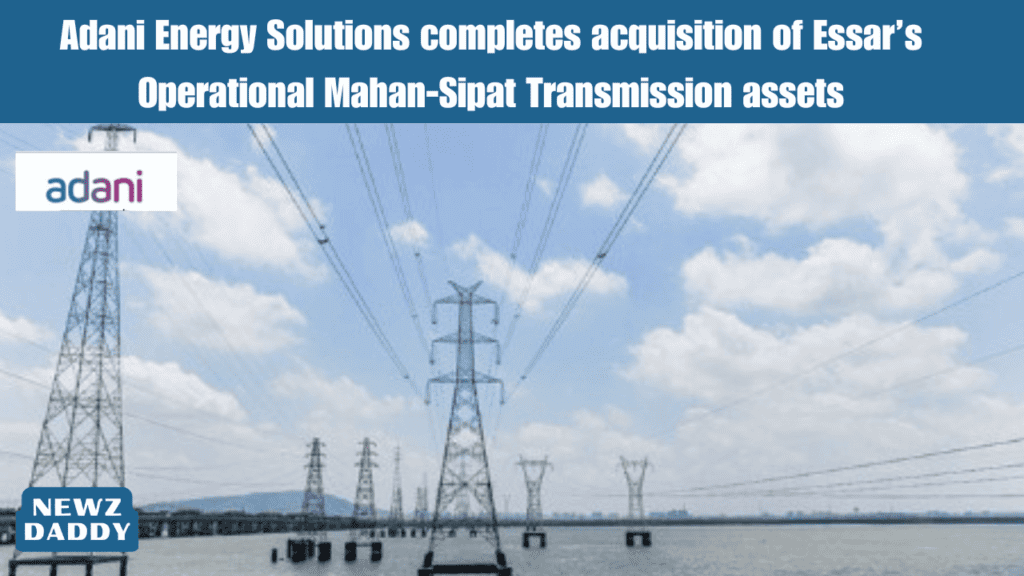 Adani Energy Solutions completes acquisition of Essar’s Operational Mahan-Sipat Transmission assets