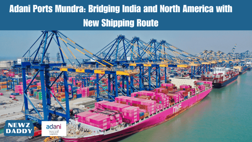 Adani Ports Mundra: Bridging India and North America with New Shipping Route