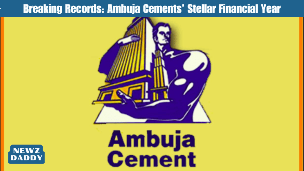Breaking Records Ambuja Cements’ Stellar Financial Year.