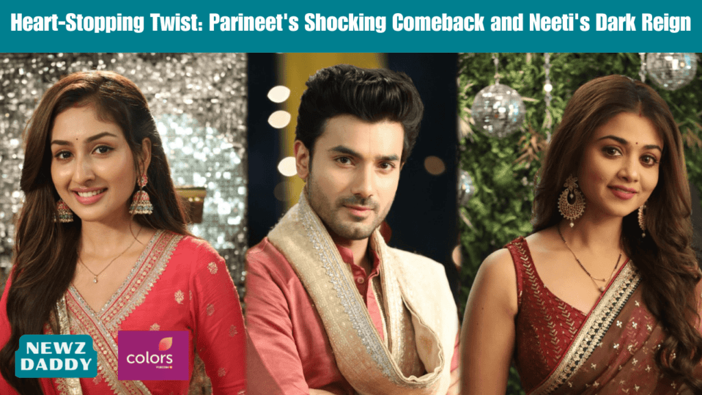 Heart-Stopping Twist: Parineet's Shocking Comeback and Neeti's Dark Reign