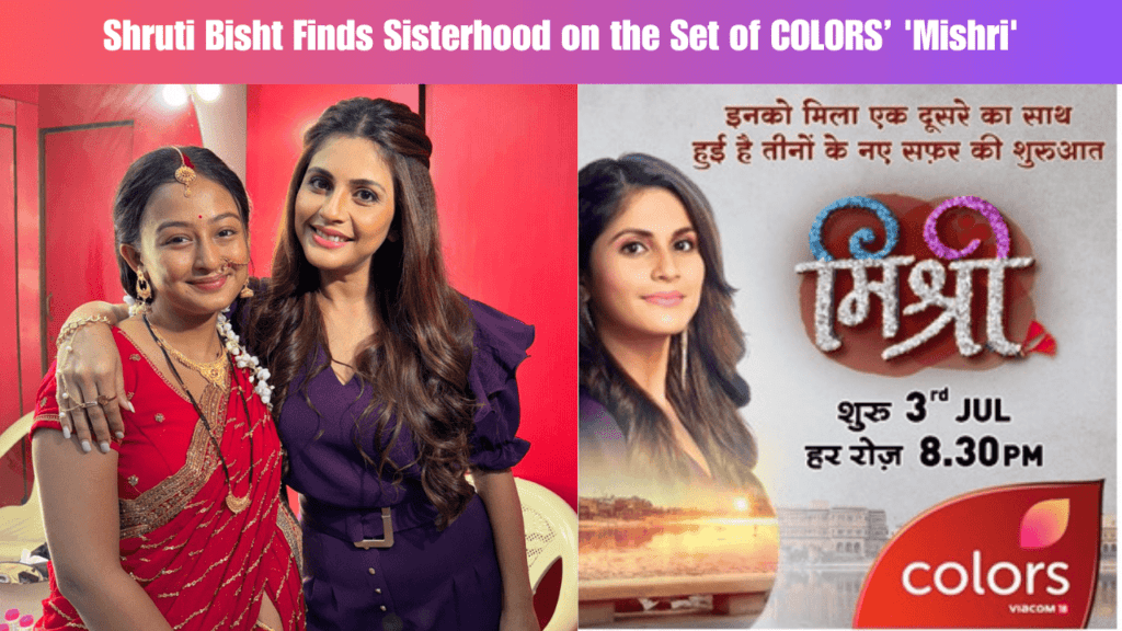 Shruti Bisht Finds Sisterhood on the Set of COLORS’ 'Mishri'